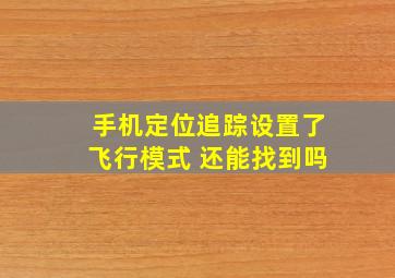 手机定位追踪设置了飞行模式 还能找到吗